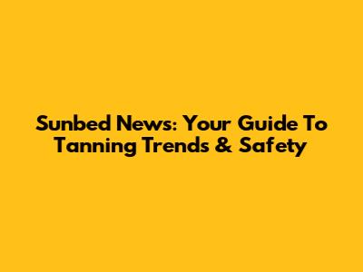 Sunbed News: Your Guide To Tanning Trends & Safety