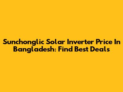 Sunchonglic Solar Inverter Price In Bangladesh: Find Best Deals