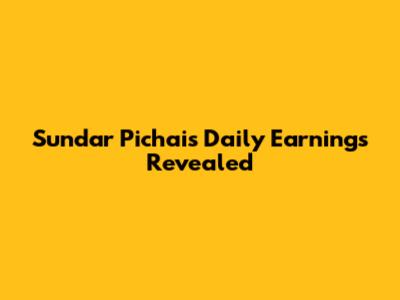 Sundar Pichai's Daily Earnings Revealed