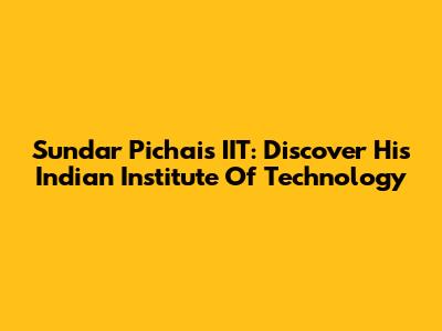 Sundar Pichai's IIT: Discover His Indian Institute Of Technology