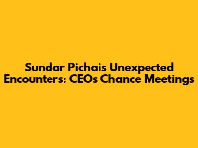 Sundar Pichai's Unexpected Encounters: CEO's Chance Meetings