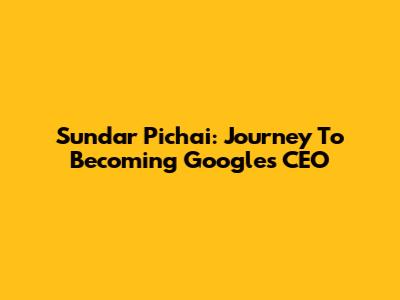 Sundar Pichai: Journey To Becoming Google's CEO