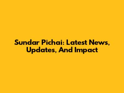 Sundar Pichai: Latest News, Updates, And Impact