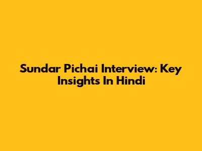 Sundar Pichai Interview: Key Insights In Hindi