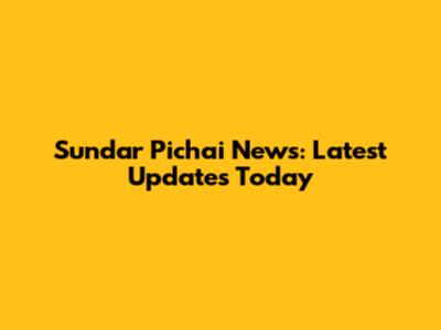 Sundar Pichai News: Latest Updates Today