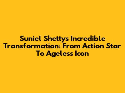 Suniel Shetty's Incredible Transformation: From Action Star To Ageless Icon