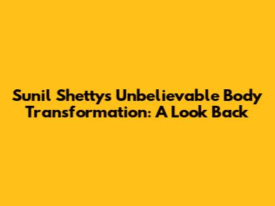 Sunil Shetty's Unbelievable Body Transformation: A Look Back