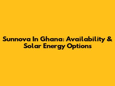 Sunnova In Ghana: Availability & Solar Energy Options