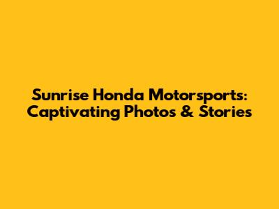 Sunrise Honda Motorsports: Captivating Photos & Stories