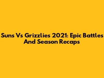 Suns Vs Grizzlies 2021: Epic Battles And Season Recaps
