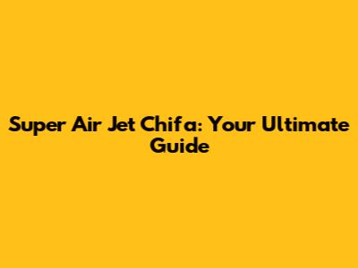 Super Air Jet Chifa: Your Ultimate Guide