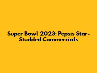 Super Bowl 2023: Pepsi's Star-Studded Commercials
