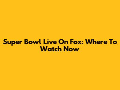 Super Bowl Live On Fox: Where To Watch Now
