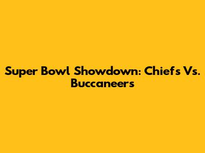 Super Bowl Showdown: Chiefs Vs. Buccaneers