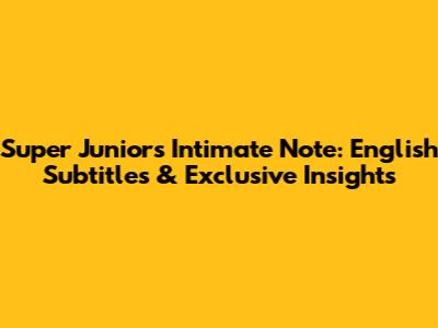Super Junior's Intimate Note: English Subtitles & Exclusive Insights