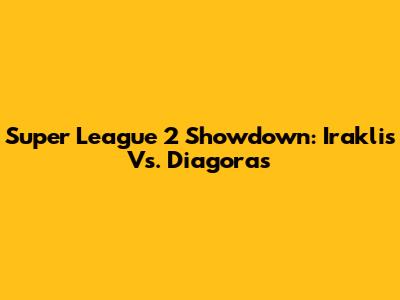 Super League 2 Showdown: Iraklis Vs. Diagoras