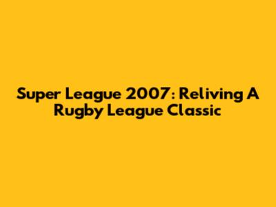 Super League 2007: Reliving A Rugby League Classic