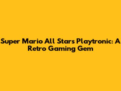 Super Mario All Stars Playtronic: A Retro Gaming Gem