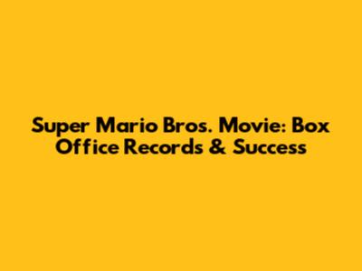 Super Mario Bros. Movie: Box Office Records & Success