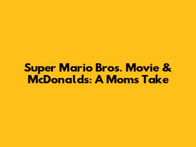Super Mario Bros. Movie & McDonald's: A Mom's Take