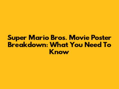 Super Mario Bros. Movie Poster Breakdown: What You Need To Know
