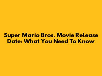 Super Mario Bros. Movie Release Date: What You Need To Know