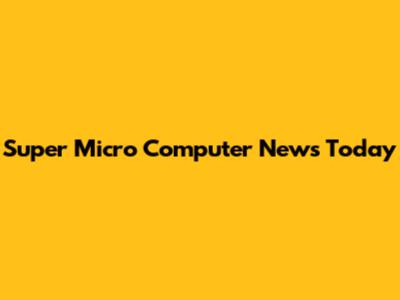 Super Micro Computer News Today