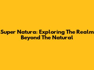 Super Natura: Exploring The Realm Beyond The Natural