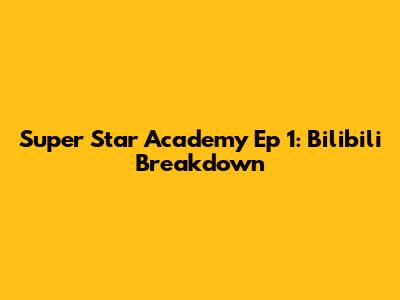 Super Star Academy Ep 1: Bilibili Breakdown