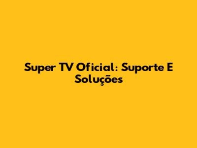 Super TV Oficial: Suporte E Soluções