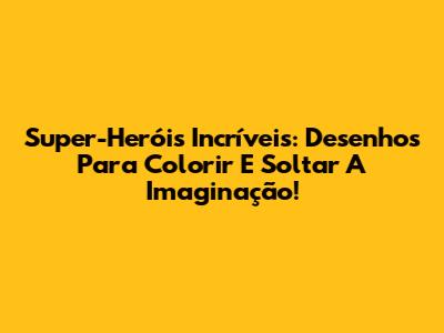 Super-Heróis Incríveis: Desenhos Para Colorir E Soltar A Imaginação!
