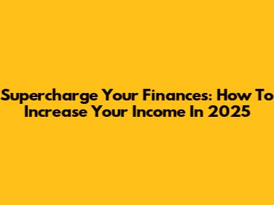 Supercharge Your Finances: How To Increase Your Income In 2025