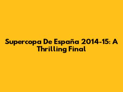 Supercopa De España 2014-15: A Thrilling Final