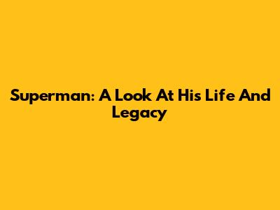 Superman: A Look At His Life And Legacy