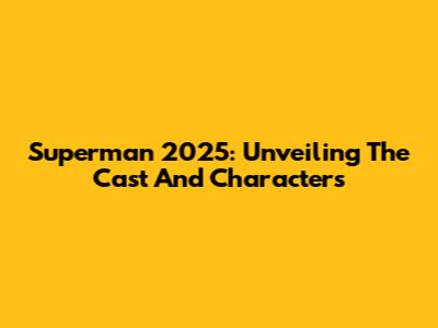 Superman 2025: Unveiling The Cast And Characters