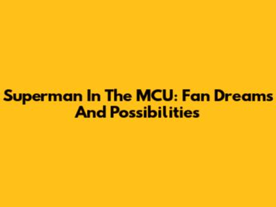 Superman In The MCU: Fan Dreams And Possibilities
