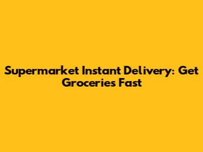 Supermarket Instant Delivery: Get Groceries Fast