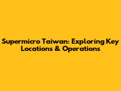 Supermicro Taiwan: Exploring Key Locations & Operations