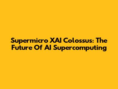 Supermicro XAI Colossus: The Future Of AI Supercomputing