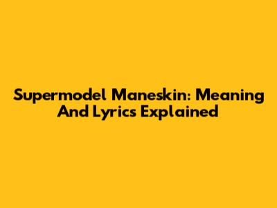 Supermodel Maneskin: Meaning And Lyrics Explained