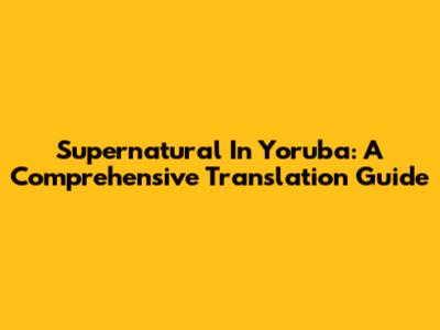 Supernatural In Yoruba: A Comprehensive Translation Guide