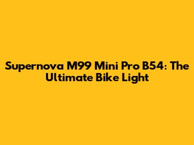Supernova M99 Mini Pro B54: The Ultimate Bike Light