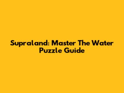 Supraland: Master The Water Puzzle Guide
