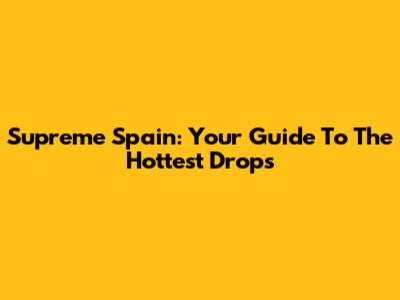 Supreme Spain: Your Guide To The Hottest Drops