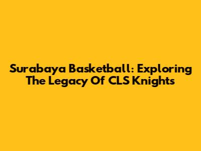 Surabaya Basketball: Exploring The Legacy Of CLS Knights