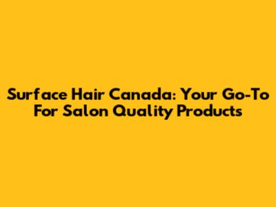 Surface Hair Canada: Your Go-To For Salon Quality Products