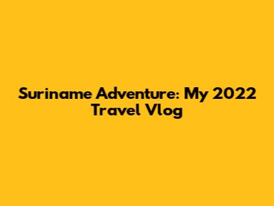Suriname Adventure: My 2022 Travel Vlog