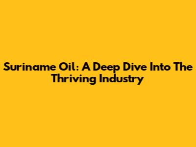 Suriname Oil: A Deep Dive Into The Thriving Industry