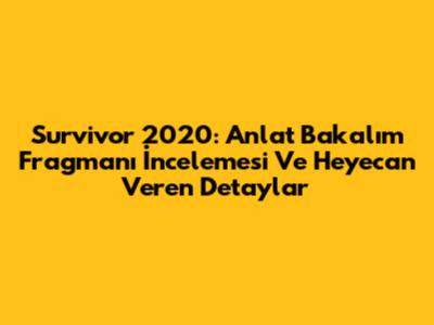 Survivor 2020: Anlat Bakalım Fragmanı İncelemesi Ve Heyecan Veren Detaylar