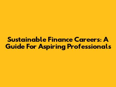 Sustainable Finance Careers: A Guide For Aspiring Professionals